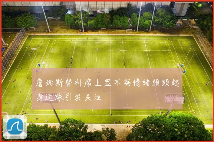 詹姆斯替补席上显不满情绪频频起身运球引发关注