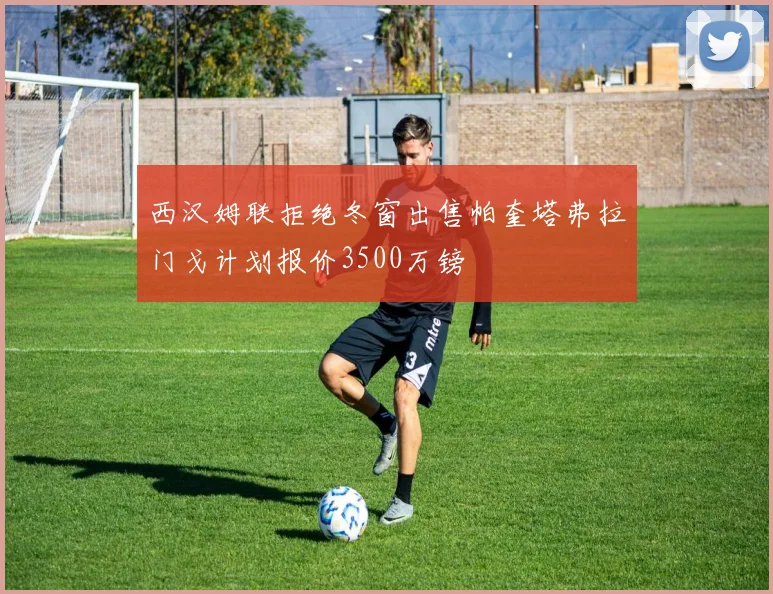 西汉姆联拒绝冬窗出售帕奎塔弗拉门戈计划报价3500万镑
