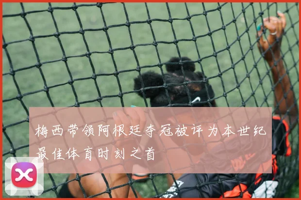梅西带领阿根廷夺冠被评为本世纪最佳体育时刻之首