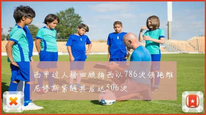 西甲过人榜回顾梅西以786次领跑维尼修斯紧随其后达506次