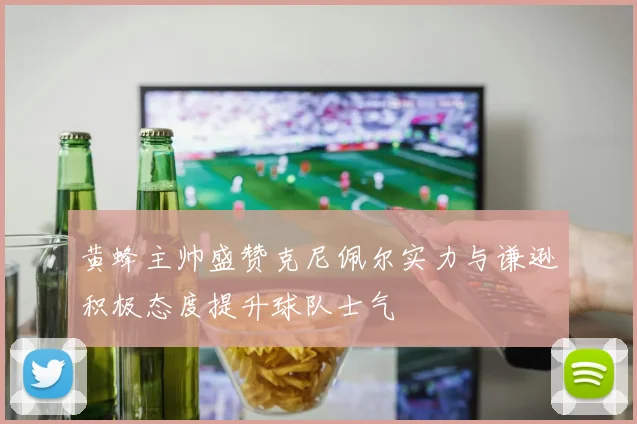 黄蜂主帅盛赞克尼佩尔实力与谦逊积极态度提升球队士气