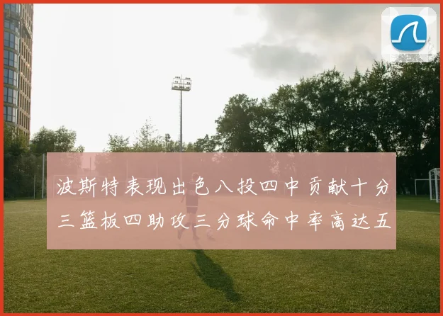 波斯特表现出色八投四中贡献十分三篮板四助攻三分球命中率高达五成