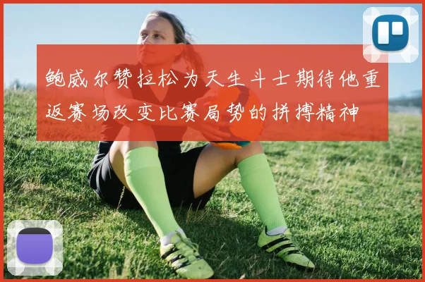 鲍威尔赞拉松为天生斗士期待他重返赛场改变比赛局势的拼搏精神