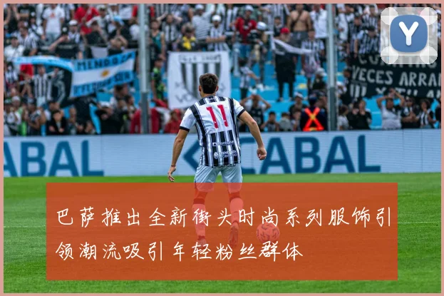 巴萨推出全新街头时尚系列服饰引领潮流吸引年轻粉丝群体