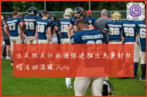 法足联关怀抗癌球迷推出免费针织帽活动温暖人心