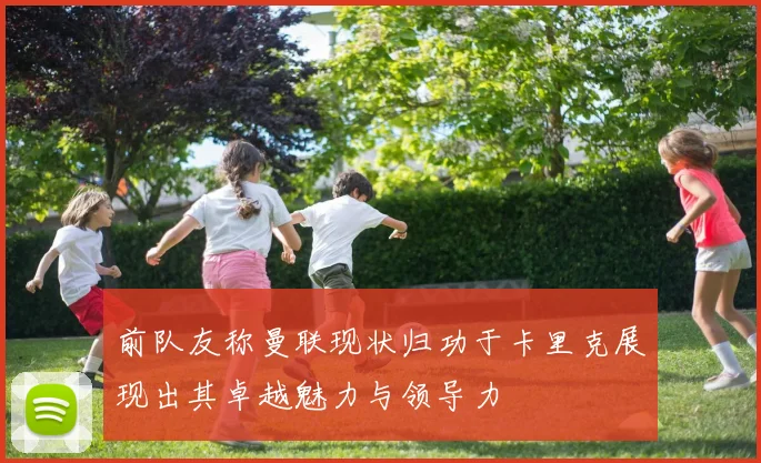 前队友称曼联现状归功于卡里克展现出其卓越魅力与领导力