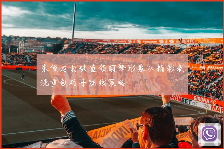 朱俊龙打破蓝领前锋形象以精彩表现重创对手防线策略