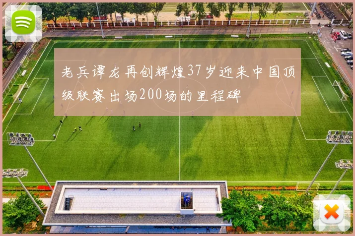 老兵谭龙再创辉煌37岁迎来中国顶级联赛出场200场的里程碑