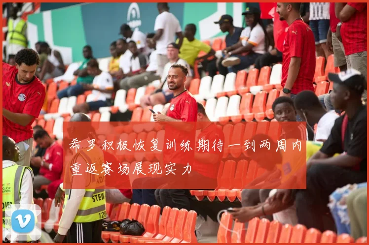 希罗积极恢复训练期待一到两周内重返赛场展现实力