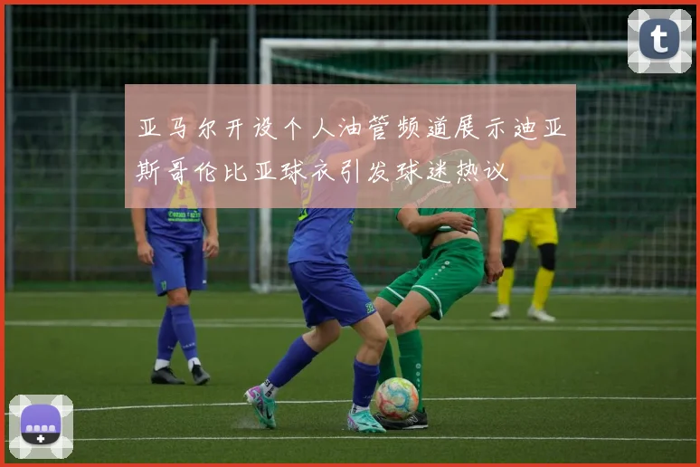 亚马尔开设个人油管频道展示迪亚斯哥伦比亚球衣引发球迷热议