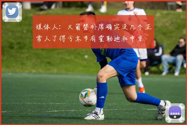 媒体人：火箭替补席确实没几个正常人了得亏末节有霍勒迪和申京