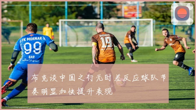 布克谈中国之行无时差反应球队节奏明显加快提升表现