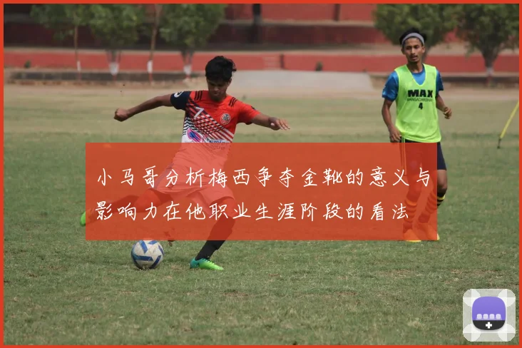 小马哥分析梅西争夺金靴的意义与影响力在他职业生涯阶段的看法