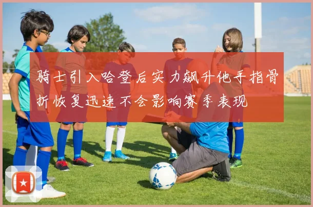 骑士引入哈登后实力飙升他手指骨折恢复迅速不会影响赛季表现