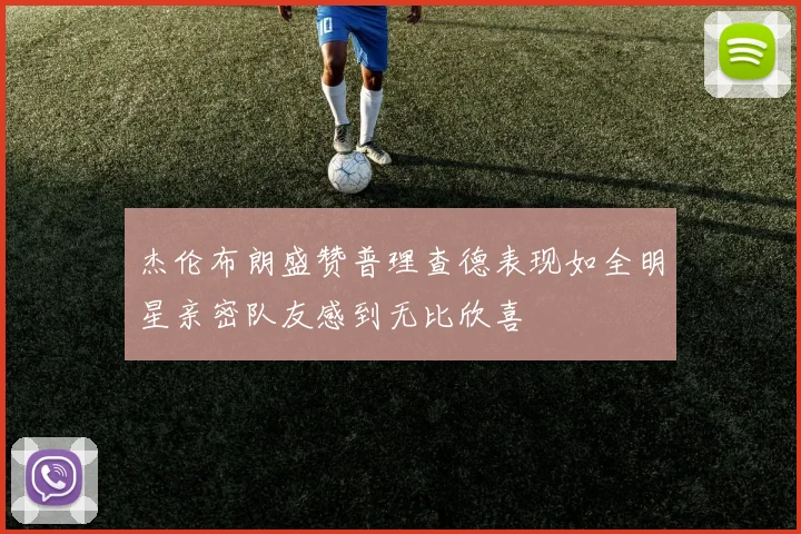 杰伦布朗盛赞普理查德表现如全明星亲密队友感到无比欣喜