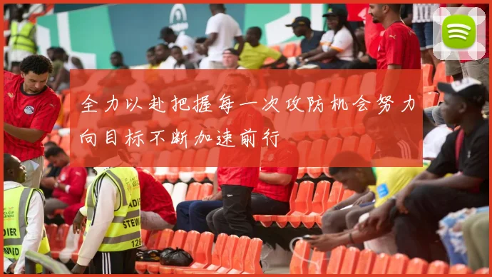 全力以赴把握每一次攻防机会努力向目标不断加速前行