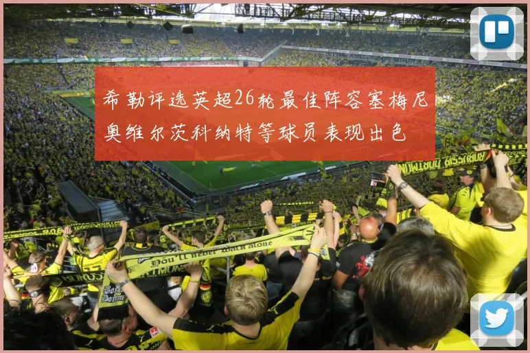 希勒评选英超26轮最佳阵容塞梅尼奥维尔茨科纳特等球员表现出色