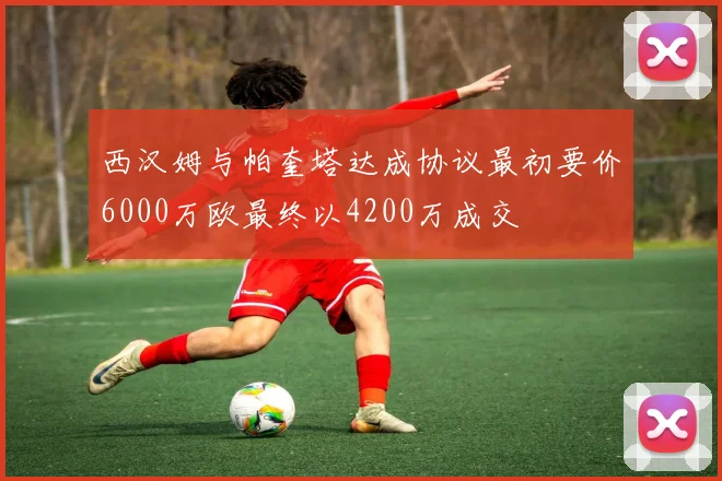 西汉姆与帕奎塔达成协议最初要价6000万欧最终以4200万成交