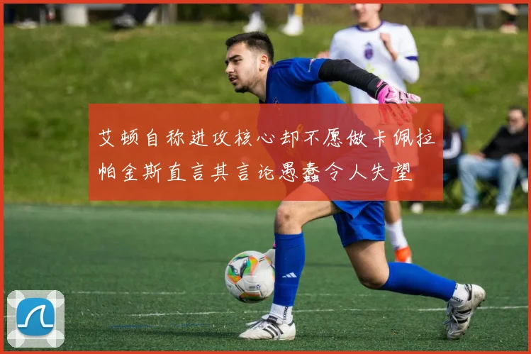 艾顿自称进攻核心却不愿做卡佩拉帕金斯直言其言论愚蠢令人失望
