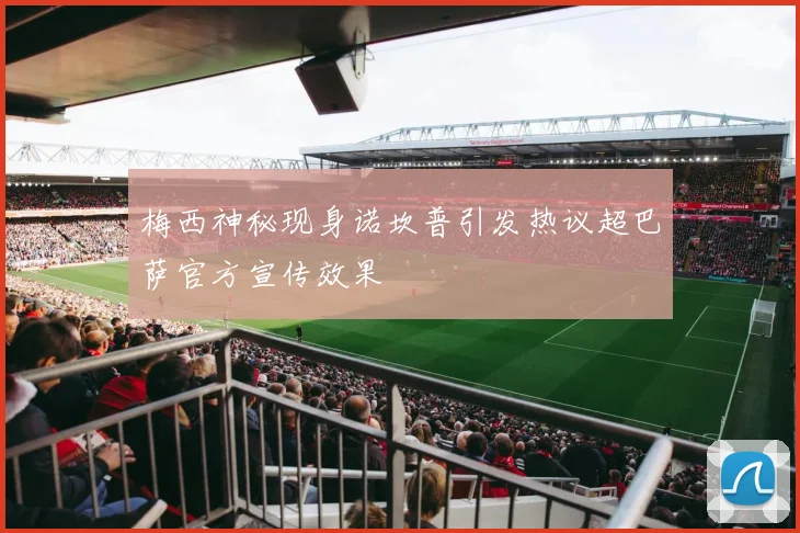 梅西神秘现身诺坎普引发热议超巴萨官方宣传效果