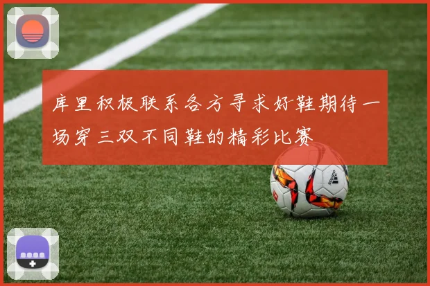 库里积极联系各方寻求好鞋期待一场穿三双不同鞋的精彩比赛