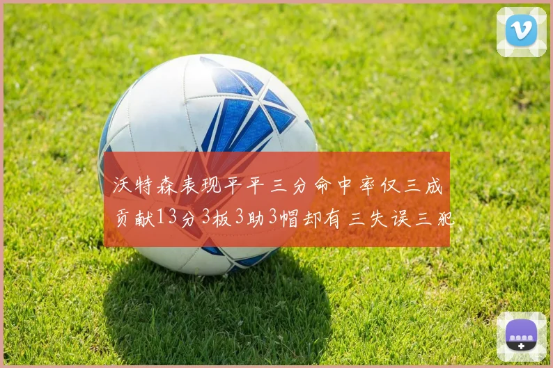 沃特森表现平平三分命中率仅三成贡献13分3板3助3帽却有三失误三犯规