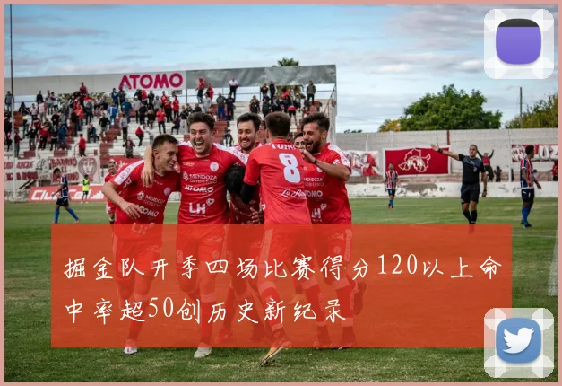 掘金队开季四场比赛得分120以上命中率超50创历史新纪录