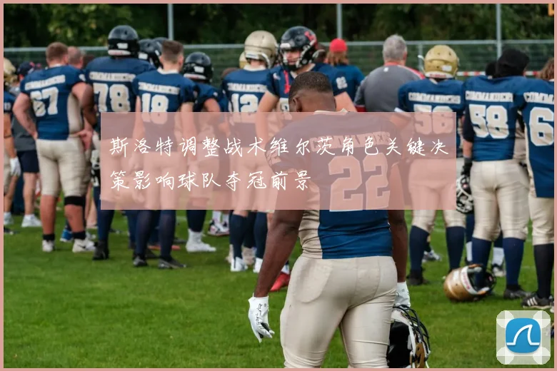 斯洛特调整战术维尔茨角色关键决策影响球队夺冠前景