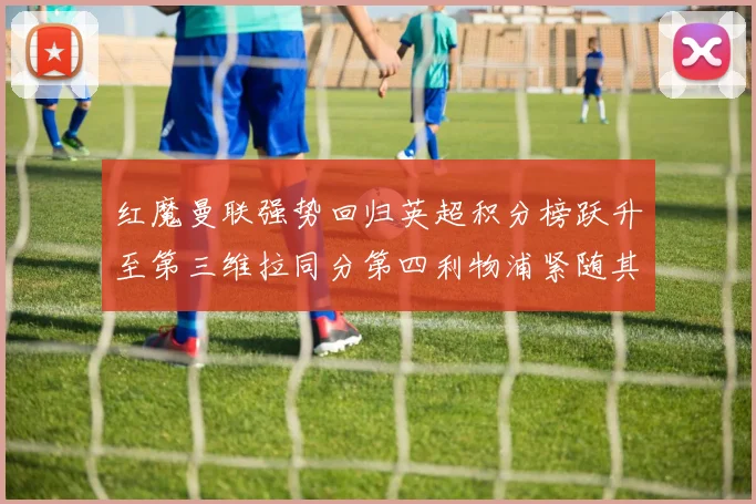 红魔曼联强势回归英超积分榜跃升至第三维拉同分第四利物浦紧随其后第五