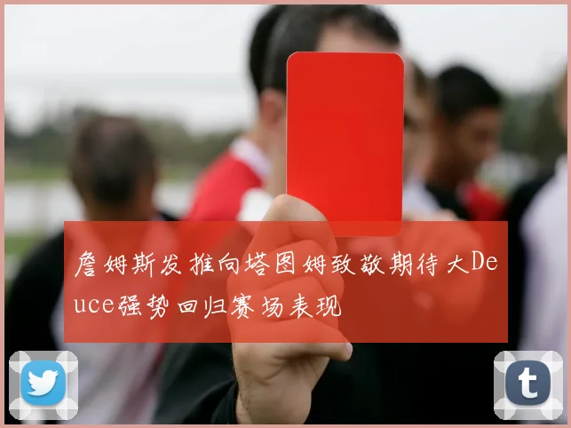 詹姆斯发推向塔图姆致敬期待大Deuce强势回归赛场表现