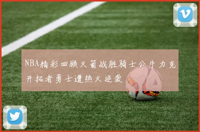 NBA精彩回顾火箭战胜骑士公牛力克开拓者勇士遭热火逆袭