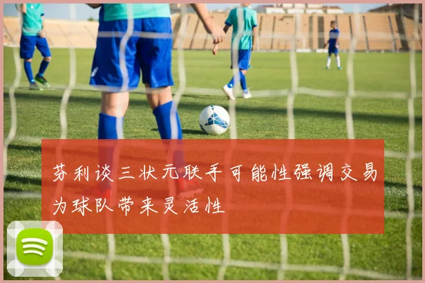 芬利谈三状元联手可能性强调交易为球队带来灵活性