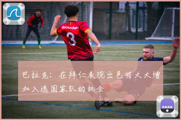 巴拉克：在拜仁表现出色将大大增加入选国家队的机会
