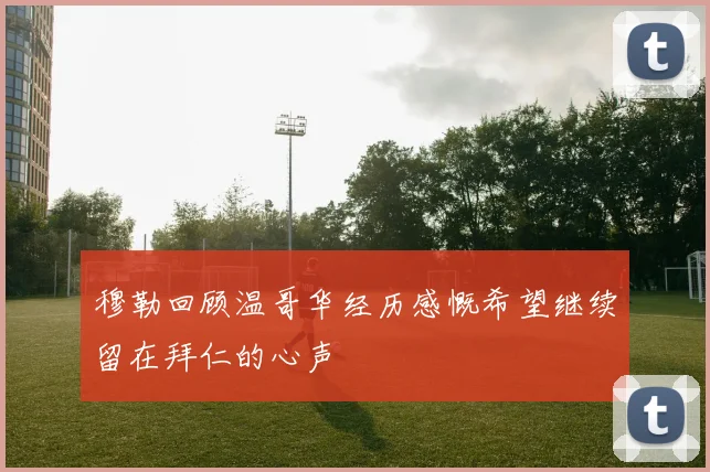 穆勒回顾温哥华经历感慨希望继续留在拜仁的心声