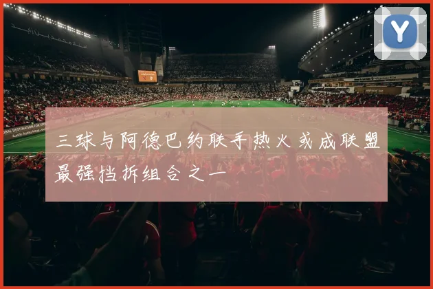 三球与阿德巴约联手热火或成联盟最强挡拆组合之一