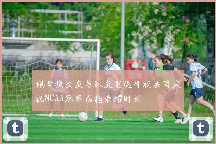 佩奇携女友与队友重返母校共同庆祝NCAA冠军戒指荣耀时刻