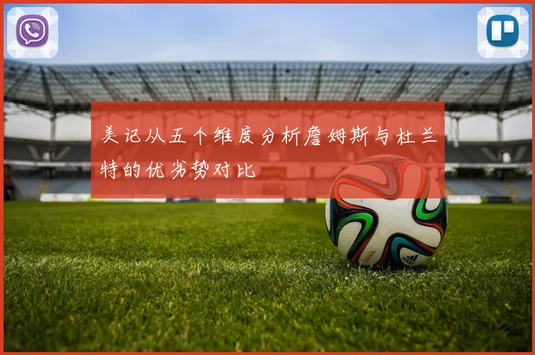 美记从五个维度分析詹姆斯与杜兰特的优劣势对比