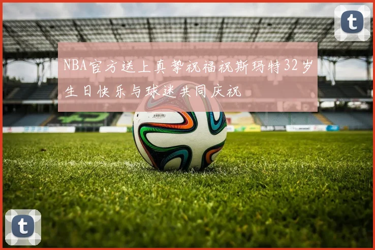 NBA官方送上真挚祝福祝斯玛特32岁生日快乐与球迷共同庆祝