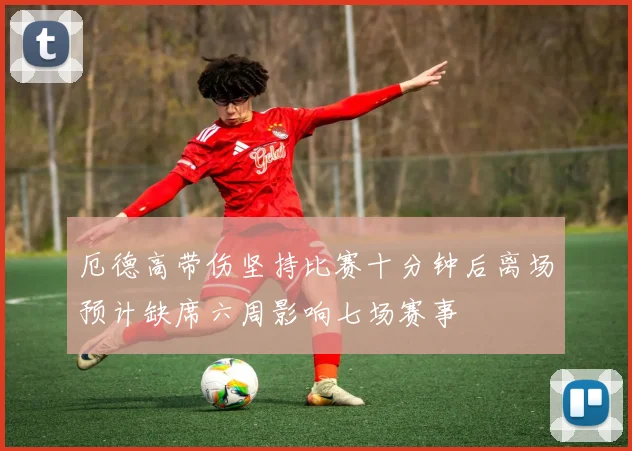厄德高带伤坚持比赛十分钟后离场预计缺席六周影响七场赛事