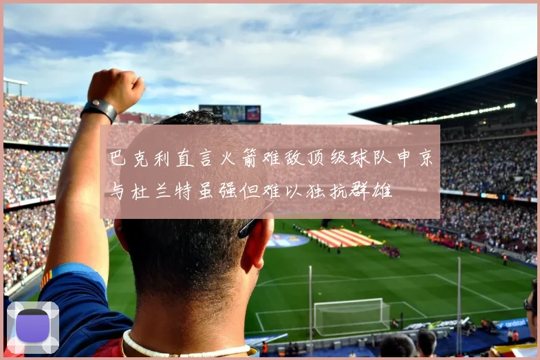 巴克利直言火箭难敌顶级球队申京与杜兰特虽强但难以独抗群雄