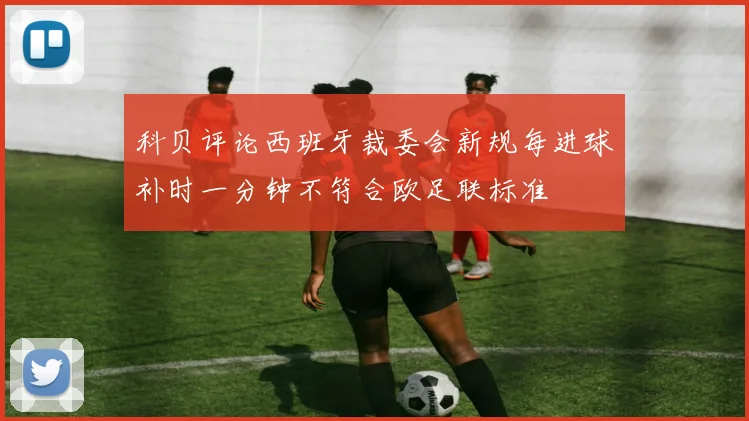 科贝评论西班牙裁委会新规每进球补时一分钟不符合欧足联标准