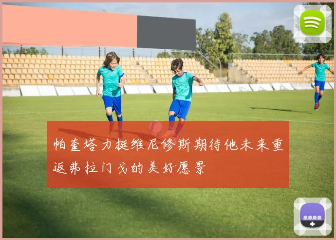 帕奎塔力挺维尼修斯期待他未来重返弗拉门戈的美好愿景