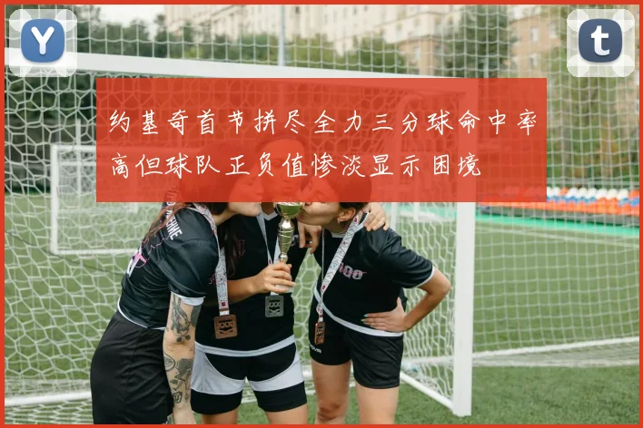 约基奇首节拼尽全力三分球命中率高但球队正负值惨淡显示困境