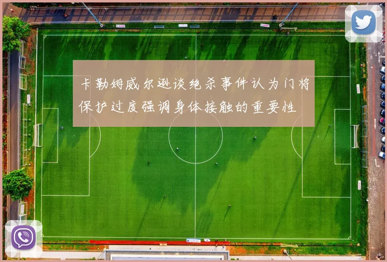 卡勒姆威尔逊谈绝杀事件认为门将保护过度强调身体接触的重要性