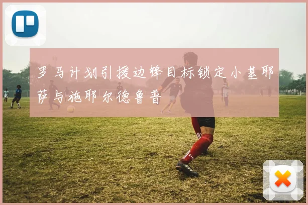 罗马计划引援边锋目标锁定小基耶萨与施耶尔德鲁普