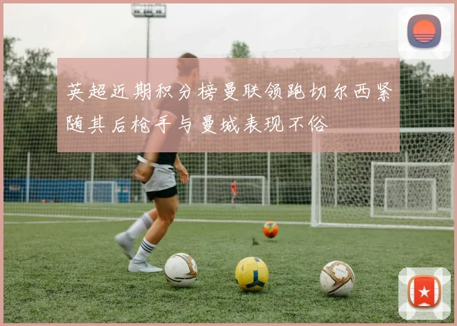 英超近期积分榜曼联领跑切尔西紧随其后枪手与曼城表现不俗