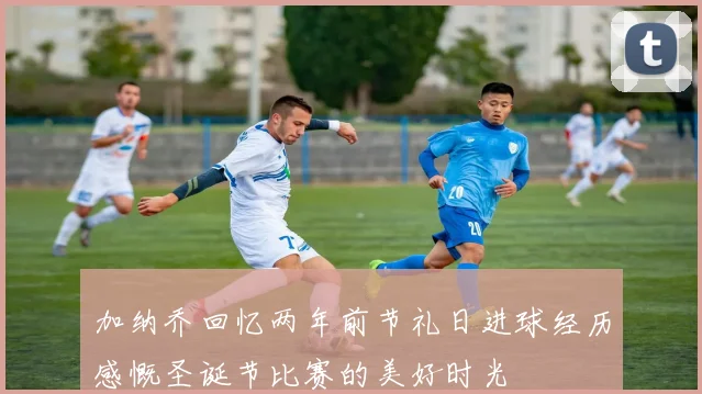 加纳乔回忆两年前节礼日进球经历感慨圣诞节比赛的美好时光