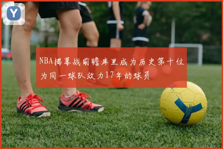 NBA揭幕战前瞻库里成为历史第十位为同一球队效力17年的球员
