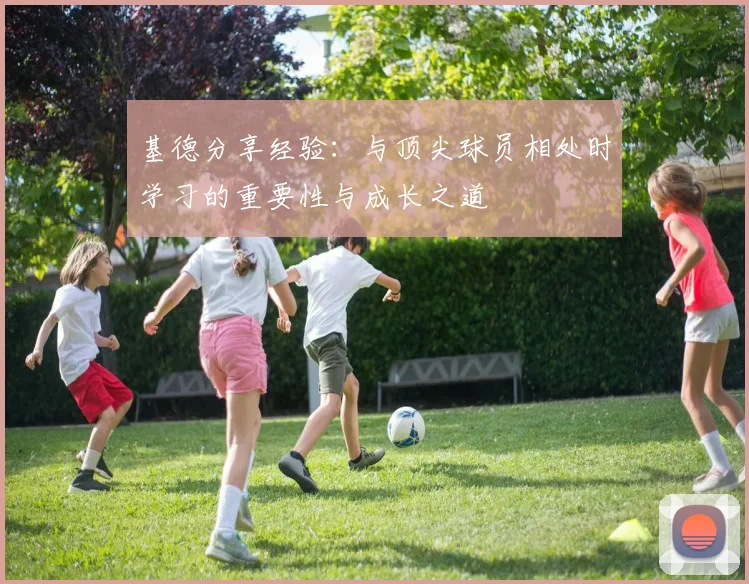 基德分享经验：与顶尖球员相处时学习的重要性与成长之道