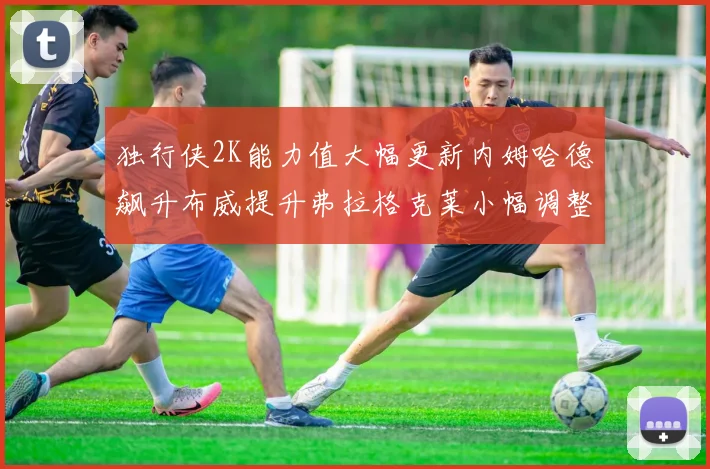独行侠2K能力值大幅更新内姆哈德飙升布威提升弗拉格克莱小幅调整